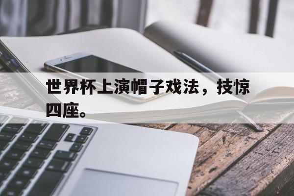 乐鱼体育全站-世界杯上演帽子戏法，技惊四座。