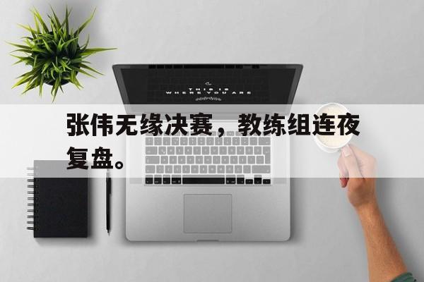 乐鱼体育游戏-张伟无缘决赛，教练组连夜复盘。