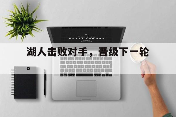 乐鱼体育首页-湖人击败对手，晋级下一轮。