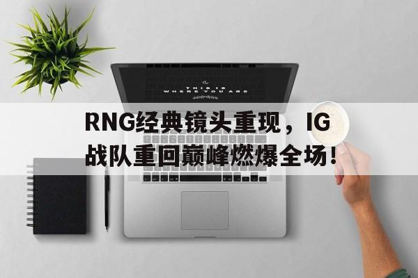 乐鱼体育首页-RNG经典镜头重现，IG战队重回巅峰燃爆全场！