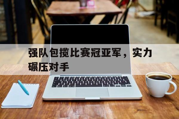 乐鱼体育全站-强队包揽比赛冠亚军，实力碾压对手
