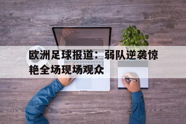 乐鱼体育全站-欧洲足球报道：弱队逆袭惊艳全场现场观众