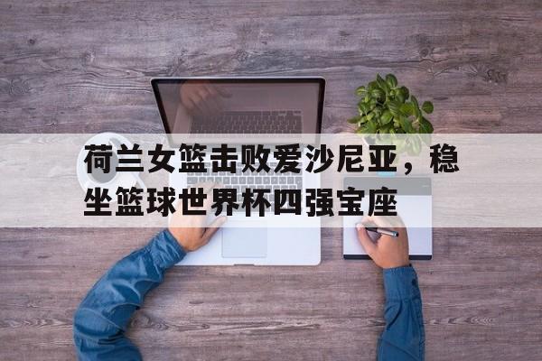 乐鱼体育首页-荷兰女篮击败爱沙尼亚，稳坐篮球世界杯四强宝座