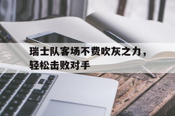乐鱼体育游戏-瑞士队客场不费吹灰之力，轻松击败对手
