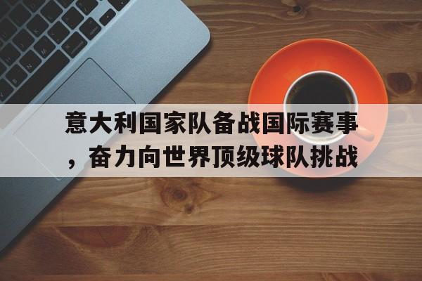 意大利国家队备战国际赛事，奋力向世界顶级球队挑战
