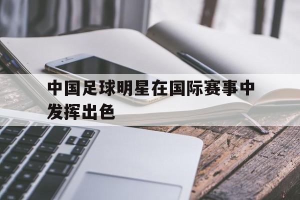 乐鱼体育全站-中国足球明星在国际赛事中发挥出色